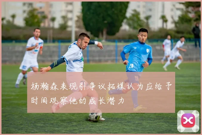 杨瀚森表现引争议拓媒认为应给予时间观察他的成长潜力