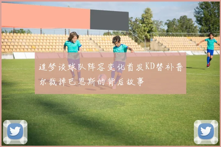 追梦谈球队阵容变化首发KD替补普尔裁掉巴恩斯的背后故事