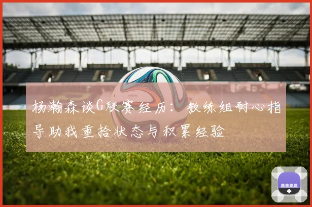 杨瀚森谈G联赛经历：教练组耐心指导助我重拾状态与积累经验