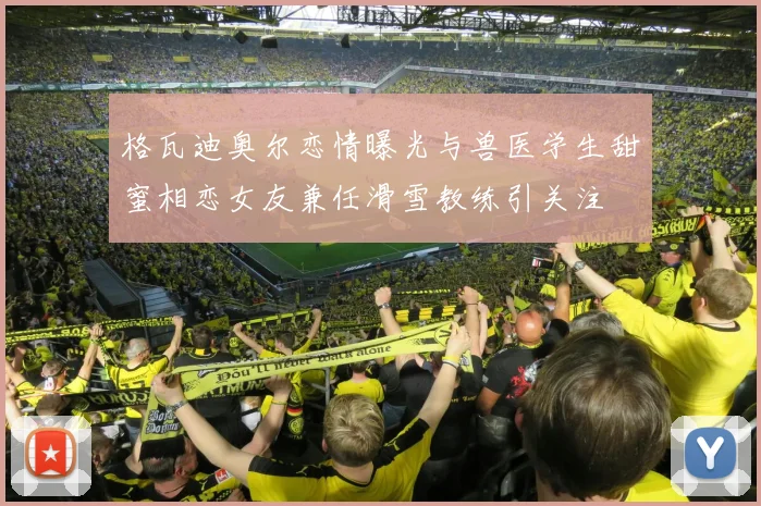 格瓦迪奥尔恋情曝光与兽医学生甜蜜相恋女友兼任滑雪教练引关注