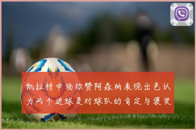 凯拉特中场称赞阿森纳表现出色认为两个进球是对球队的肯定与褒奖