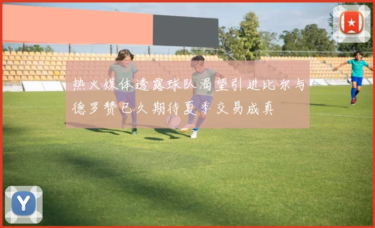 热火媒体透露球队渴望引进比尔与德罗赞已久期待夏季交易成真