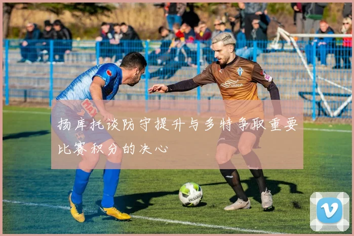 扬库托谈防守提升与多特争取重要比赛积分的决心