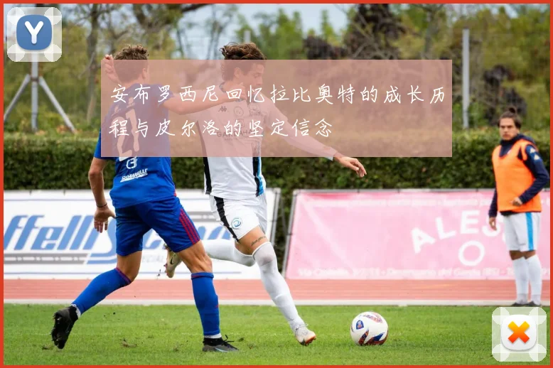 安布罗西尼回忆拉比奥特的成长历程与皮尔洛的坚定信念