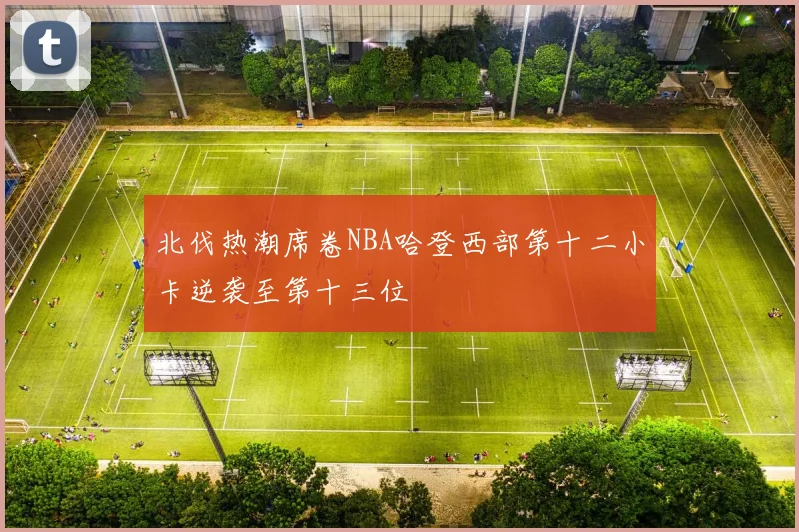 北伐热潮席卷NBA哈登西部第十二小卡逆袭至第十三位