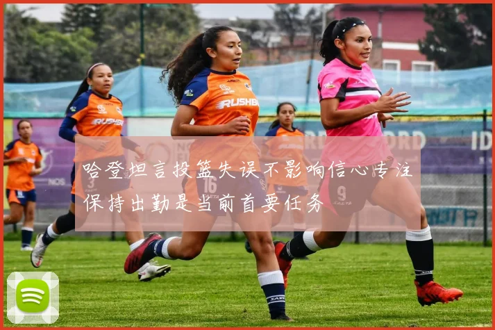 哈登坦言投篮失误不影响信心专注保持出勤是当前首要任务