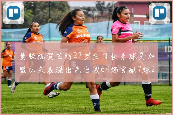 曼联祝贺芒特27岁生日快乐球员加盟以来表现出色出战64场贡献7球2助