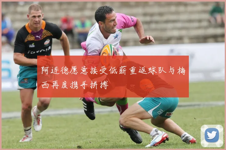 阿连德愿意接受低薪重返球队与梅西再度携手拼搏
