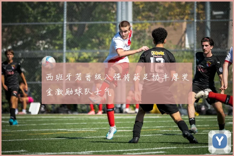 西班牙若晋级八强将获足协丰厚奖金激励球队士气