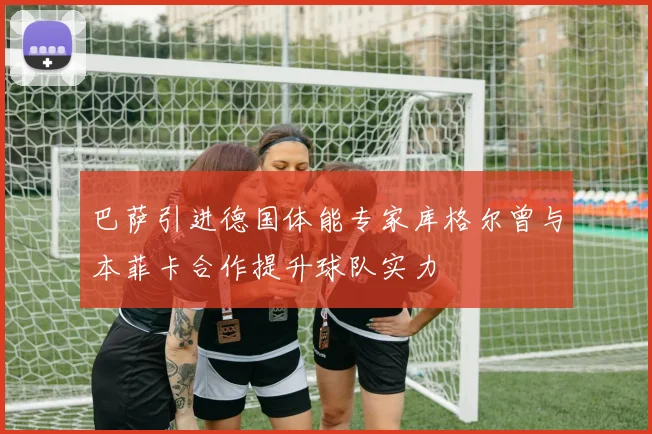 巴萨引进德国体能专家库格尔曾与本菲卡合作提升球队实力