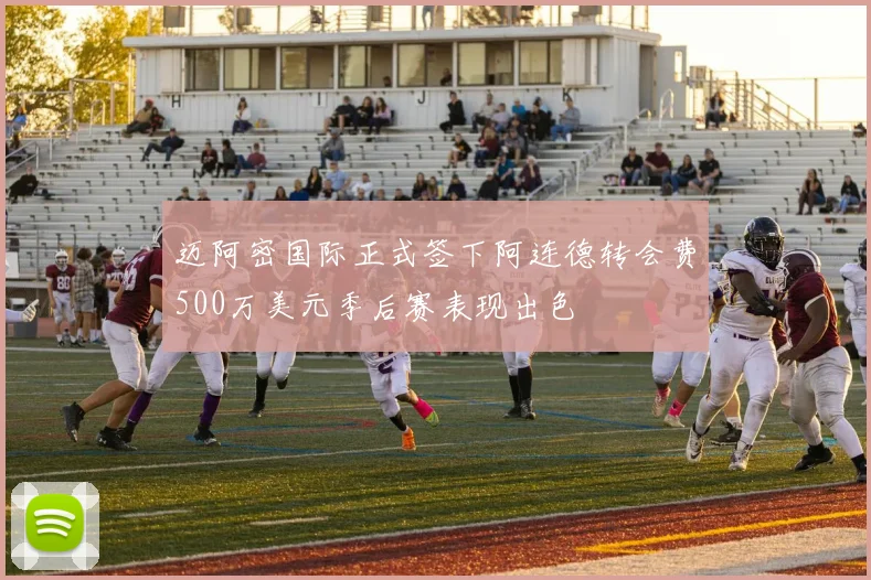 迈阿密国际正式签下阿连德转会费500万美元季后赛表现出色